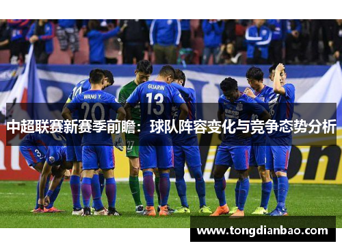 中超联赛新赛季前瞻：球队阵容变化与竞争态势分析