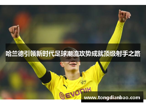 哈兰德引领新时代足球潮流攻势成就顶级射手之路