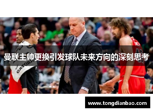 曼联主帅更换引发球队未来方向的深刻思考